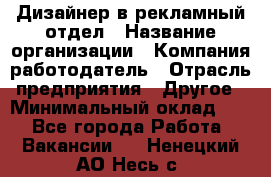 Дизайнер в рекламный отдел › Название организации ­ Компания-работодатель › Отрасль предприятия ­ Другое › Минимальный оклад ­ 1 - Все города Работа » Вакансии   . Ненецкий АО,Несь с.